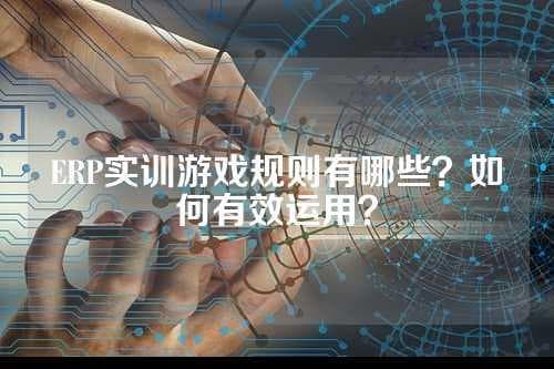 ERP实训游戏规则有哪些？如何有效运用？