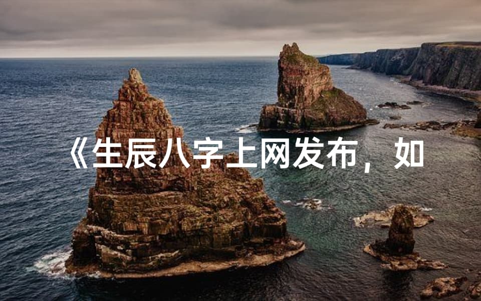 《生辰八字上网发布，如何规避风险与误解？》
