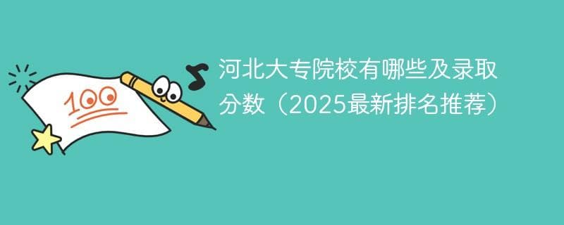 河北大专院校有哪些及录取分数（2025最新排名推荐）