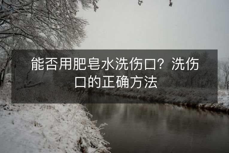 能否用肥皂水洗伤口？洗伤口的正确方法