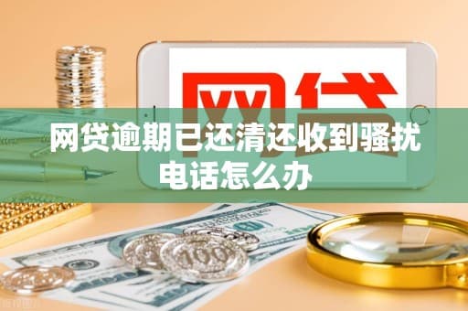 网贷逾期已还清还收到骚扰电话怎么办