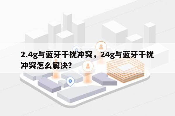 2.4G与蓝牙干扰冲突，24g与蓝牙干扰冲突怎么解决？