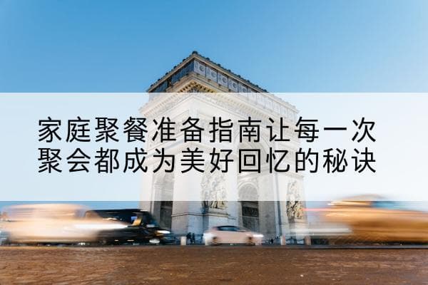 家庭聚餐准备指南：让每一次聚会都成为美好回忆的秘诀