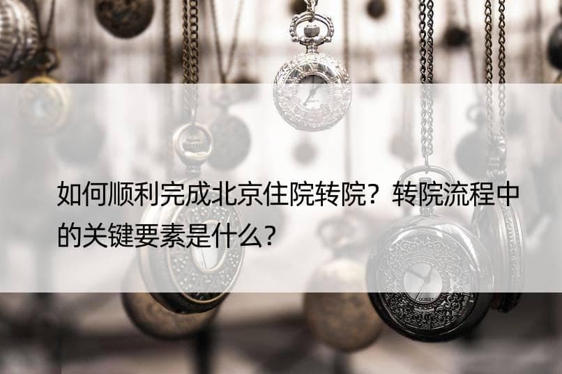 如何顺利完成北京住院转院？转院流程中的关键要素是什么？