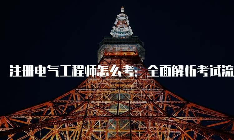 注册电气工程师怎么考：全面解析考试流程与准备技巧