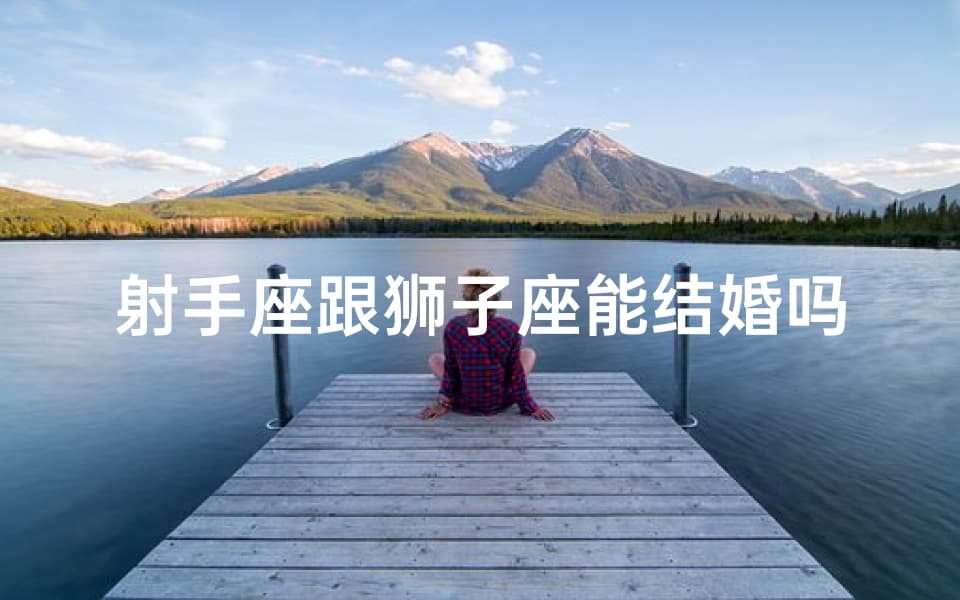 射手座跟狮子座能结婚吗-射手座和狮子座适合做夫妻吗