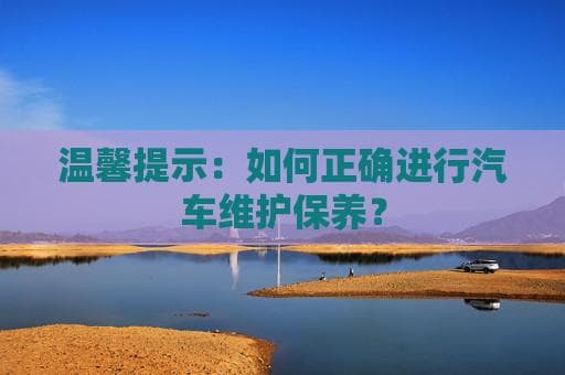 汽车维护保养全攻略：9个关键步骤助你轻松驾驭爱车