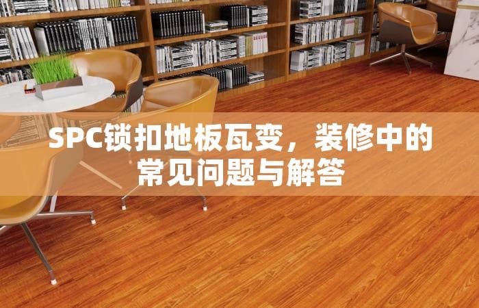 SPC锁扣地板瓦变，装修中的常见问题与解答
