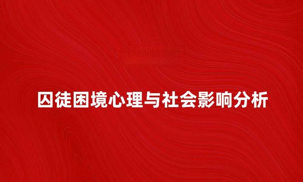 揭示囚徒困境的深层心理与社会影响分析