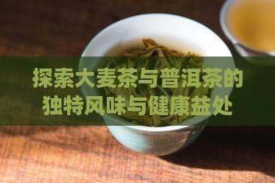 探索大麦茶与普洱茶的独特风味与健康益处