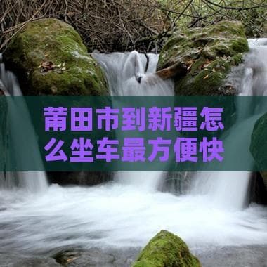 莆田到新疆怎么去？飞机火车长途车自驾四种方案