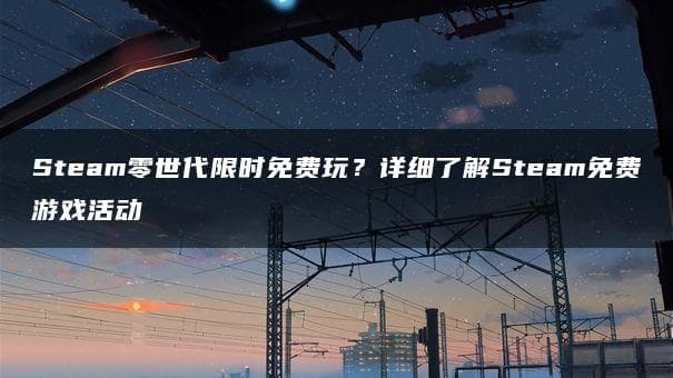Steam限时免费游戏活动详解：如何参与及注意事项