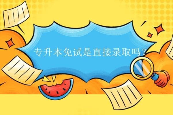 专升本免试是直接录取吗？不一定！