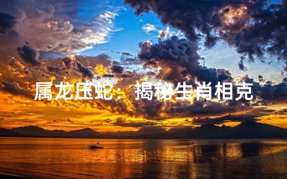 属龙压蛇：揭秘生肖相克之谜