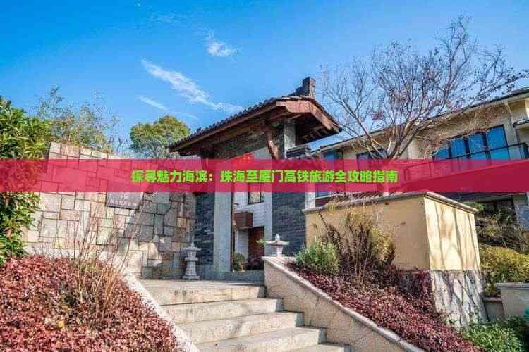 探寻魅力海滨：珠海至厦门高铁旅游全攻略指南