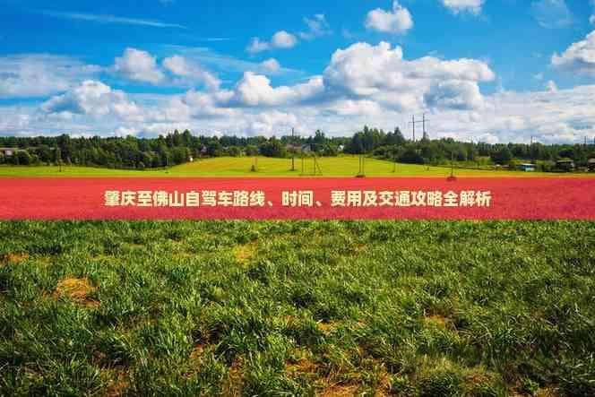 肇庆至佛山自驾车路线、时间、费用及交通攻略全解析