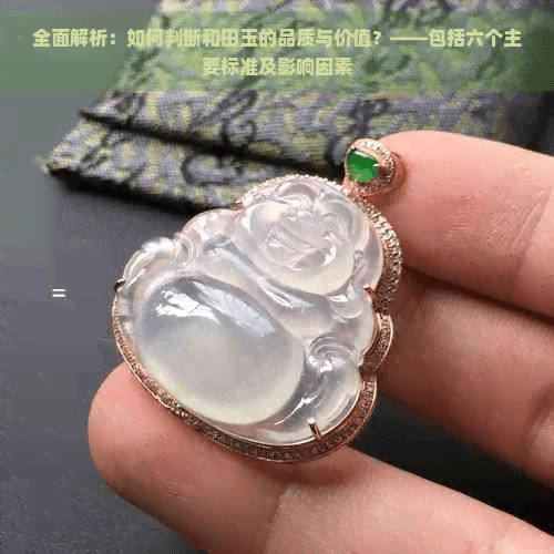 全面解析：如何判断和田玉的品质与价值？——包括六个主要标准及影响因素