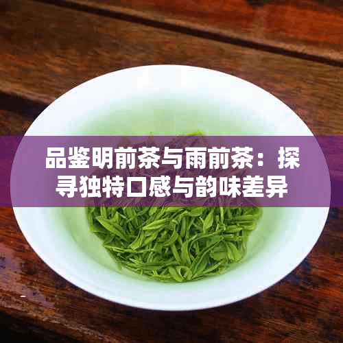 品鉴明前茶与雨前茶：探寻独特口感与韵味差异