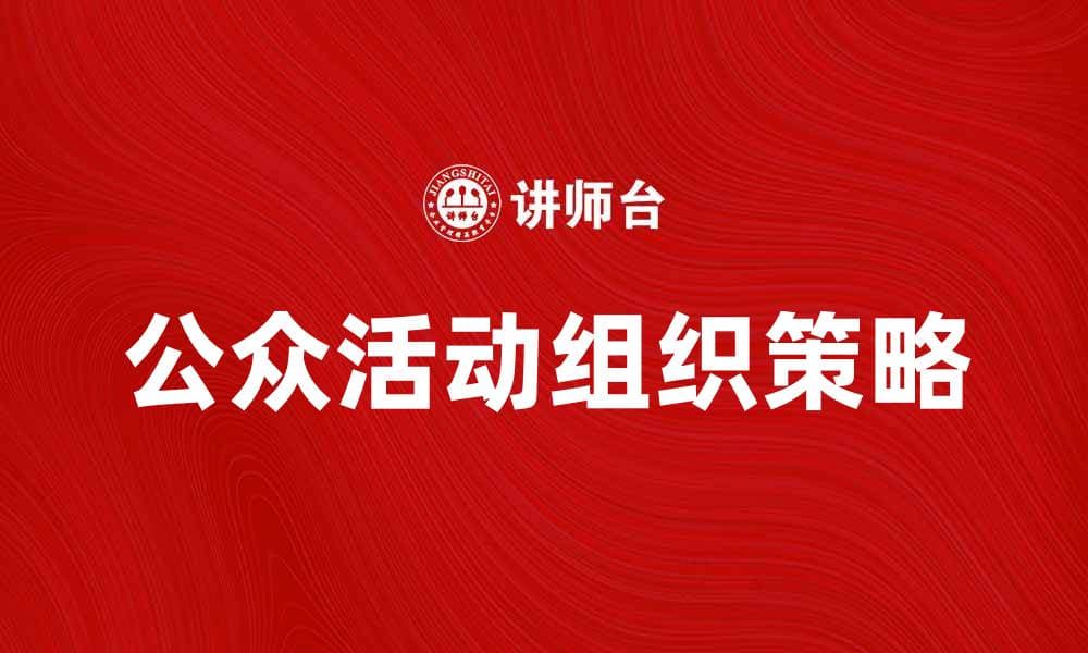组织公众活动的有效策略与技巧分享