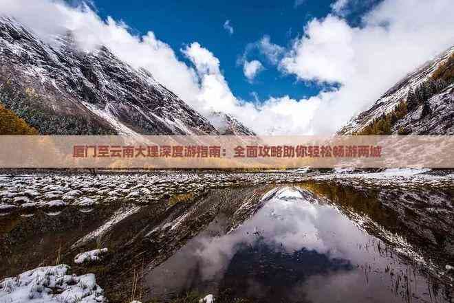 厦门至云南大理深度游指南：全面攻略助你轻松畅游两城