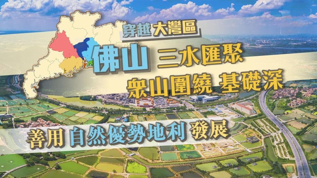 穿越大湾区｜佛山：三水汇聚 群山环绕 善用自然优势地利发展