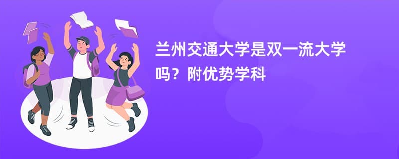 兰州交通大学是双一流大学吗？附优势学科