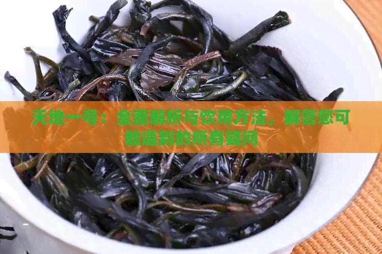 天地一号：全面解析与饮用方法，解答您可能遇到的所有疑问