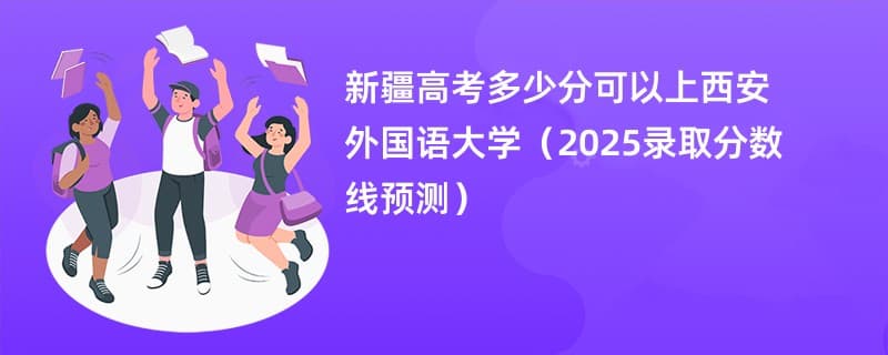 新疆高考多少分可以上西安外国语大学（2025录取分数线预测）