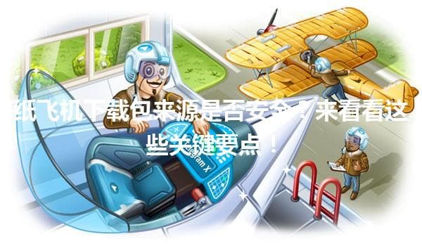 纸飞机下载包来源是否安全？来看看这些关键要点！