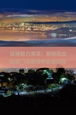 攀枝花至厦门旅游攻略：交通、住宿、景点全解析