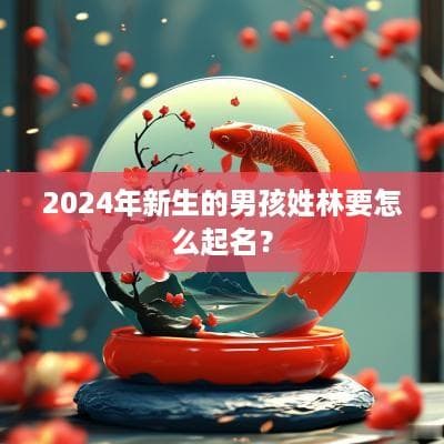 2024年新生的男孩姓林要怎么起名？