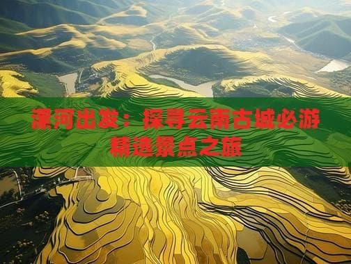 漯河出发游云南：三大古城精华景点与交通住宿全攻略
