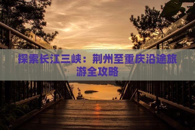 探索长江三峡：荆州至重庆沿途旅游全攻略