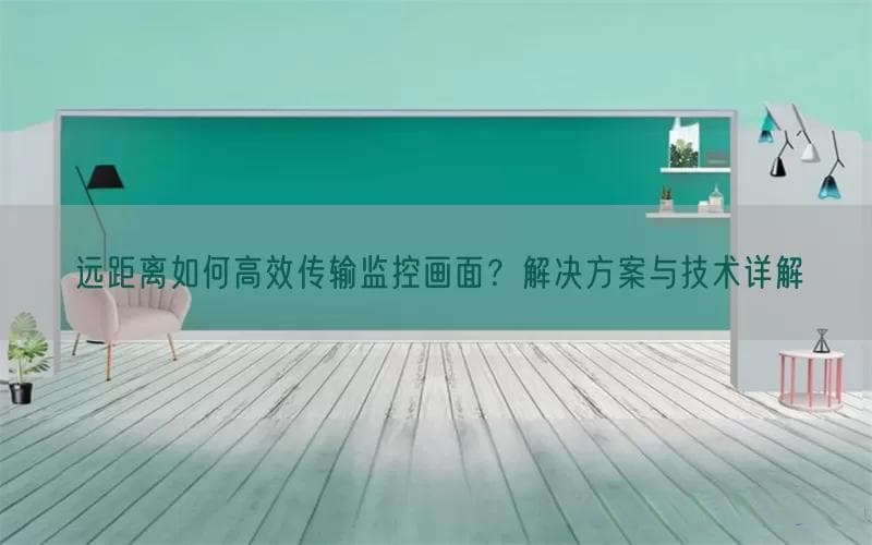 远距离如何高效传输监控画面？解决方案与技术详解