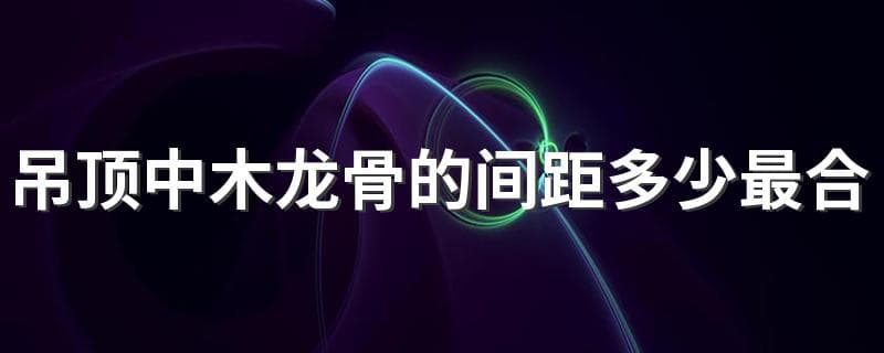 吊顶中木龙骨的间距多少最合适 木地板铺设木龙骨间距标准是多少