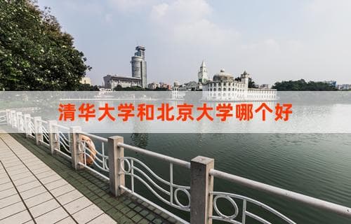 清华大学和北京大学哪个好？ 两校特色与优势对比