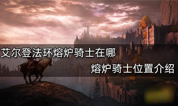 艾尔登法环熔炉骑士位置攻略