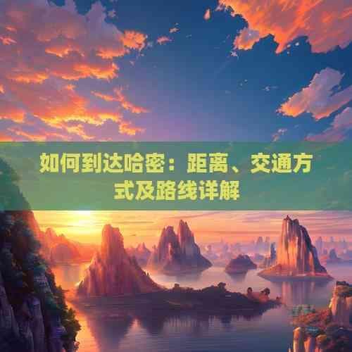 哈密交通全攻略：从全国各地到哈密的距离与路线详解