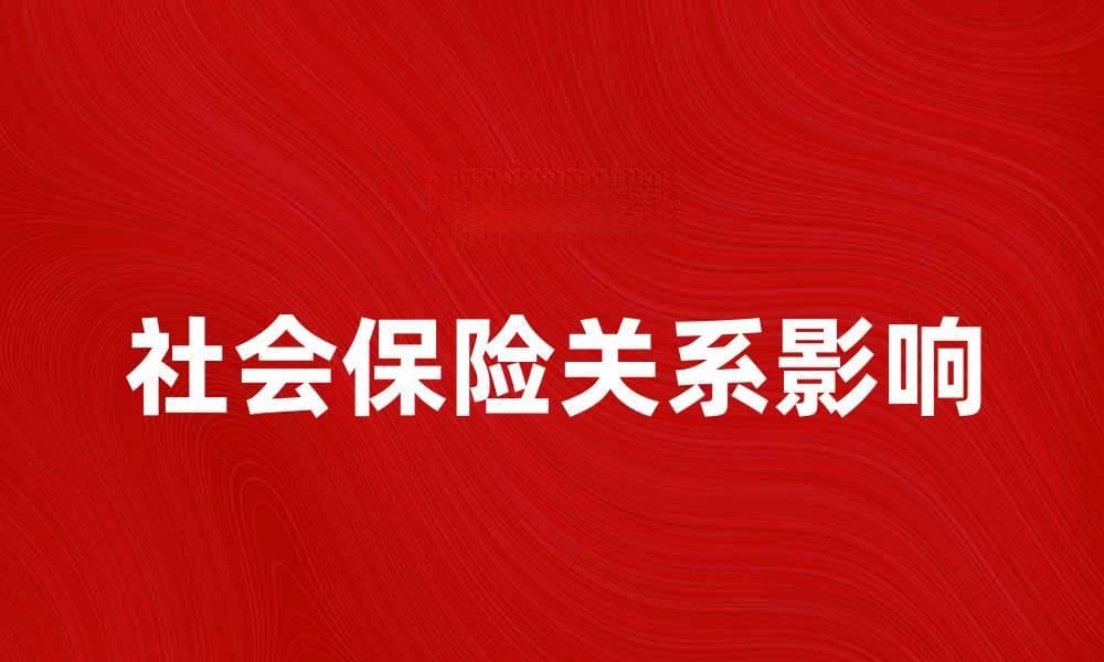 社会保险关系如何影响你的生活与工作