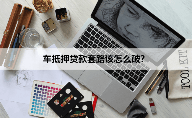 车抵押贷款套路该怎么破？这几个套路千万别上当！