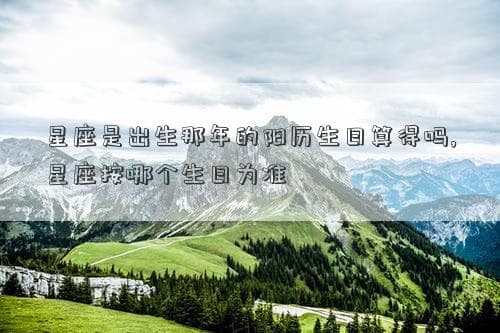 星座是出生那年的阳历生日算得吗,星座按哪个生日为准