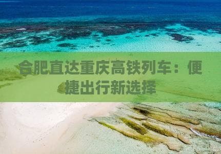 合肥直达重庆高铁列车：便捷出行新选择