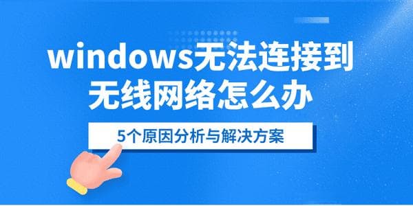 Windows无法连接到无线网络怎么办？5个原因分析与解决方案