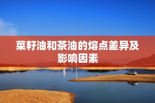 菜籽油和茶油的熔点差异及影响因素