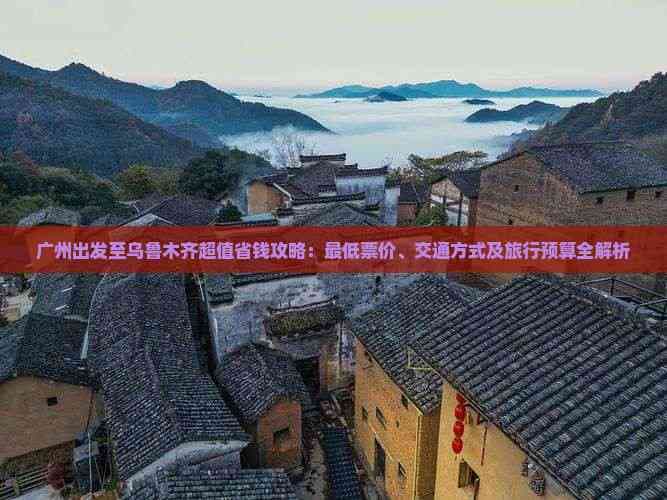 广州出发至乌鲁木齐超值省钱攻略：更低票价、交通方式及旅行预算全解析