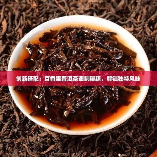创新搭配：百香果普洱茶调制秘籍，解锁独特风味
