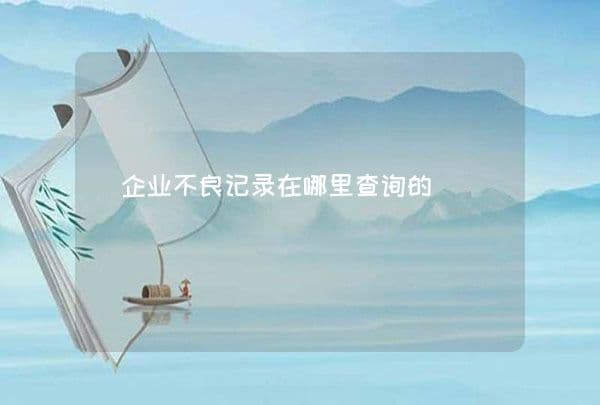 企业不良记录查询指南：多种官方渠道助您全面了解企业信用状况