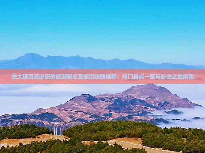 大理洱海旅游攻略：5大必玩景点及实用信息全解析