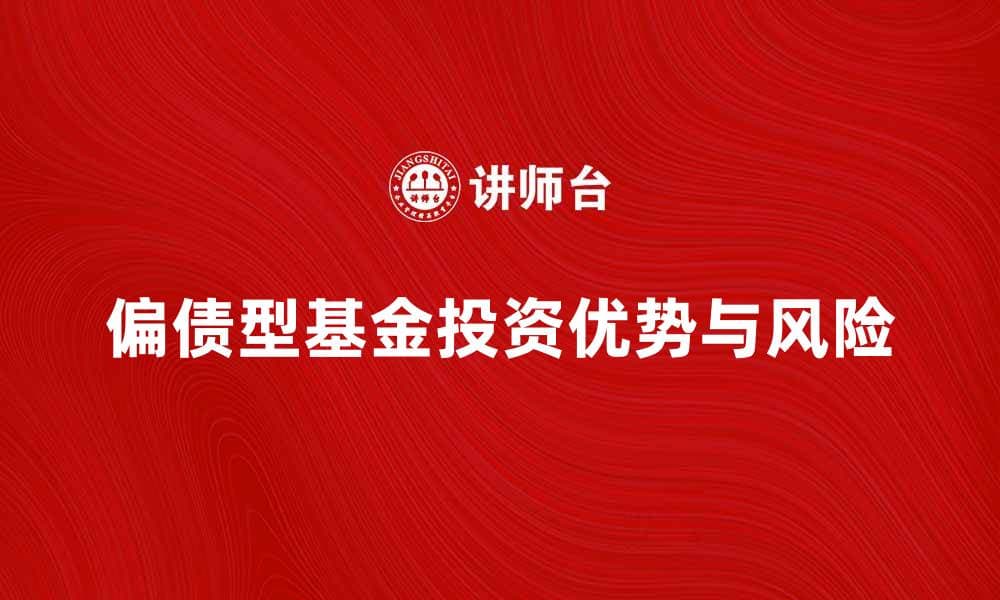 偏债型基金的投资优势与风险解析