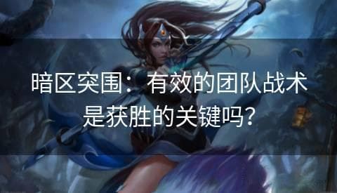 暗区突围：有效的团队战术是获胜的关键吗？